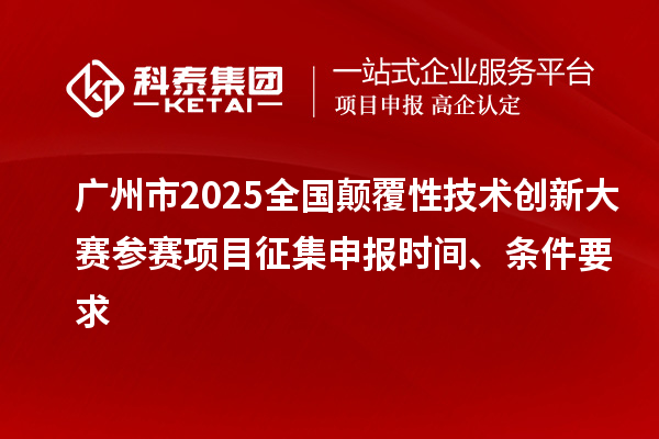 廣州市2025全國顛覆性技術創新大賽參賽項目征集申報時間、條件要求