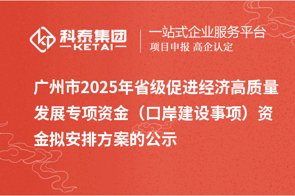 廣州市2025年省級促進經濟高質量發展專項資金（口岸建設事項）資金擬安排方案的公示