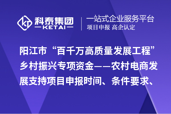 陽江市“百千萬高質量發展工程”鄉村振興專項資金——農村電商發展支持項目申報時間、條件要求、補助獎勵