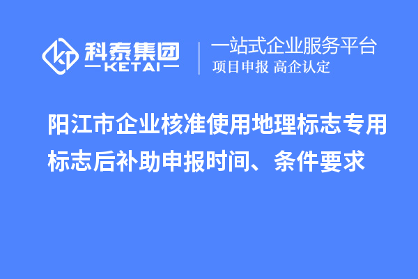 陽江市企業核準使用地理標志專用標志后補助申報時間、條件要求