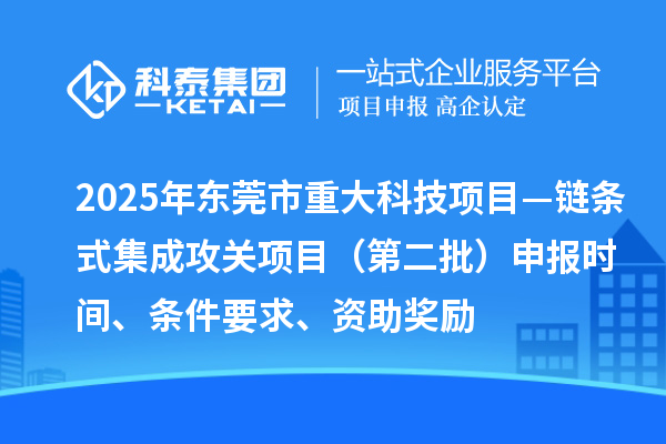 2025年東莞市重大科技項目—鏈條式集成攻關項目（第二批）申報時間、條件要求、資助獎勵