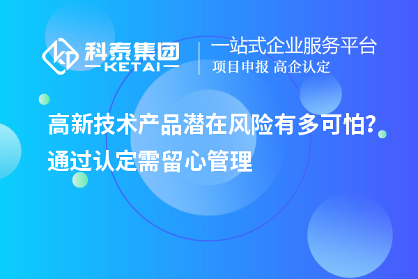 高新技術產品潛在風險有多可怕？通過認定需留心管理
