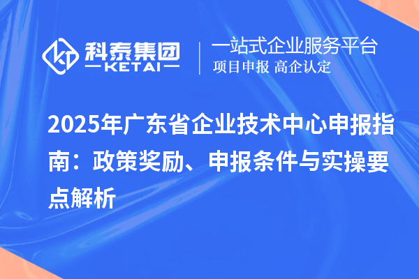 2025 年廣東省企業技術中心申報指南：政策獎勵、申報條件與實操要點解析