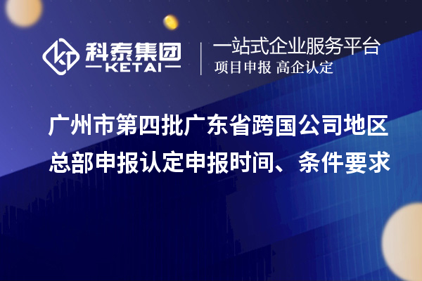 廣州市第四批廣東省跨國公司地區總部申報認定申報時間、條件要求