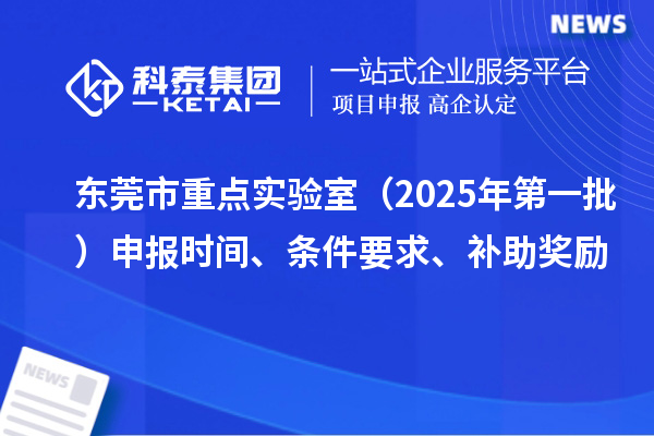 東莞市重點實驗室（2025年第一批）申報時間、條件要求、補助獎勵