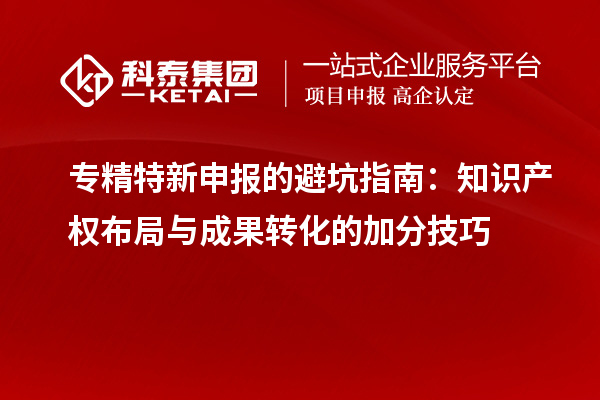 專精特新申報的避坑指南：知識產權布局與成果轉化的加分技巧