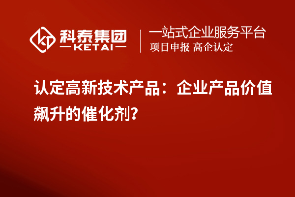 認定高新技術產品：企業產品價值飆升的催化劑？