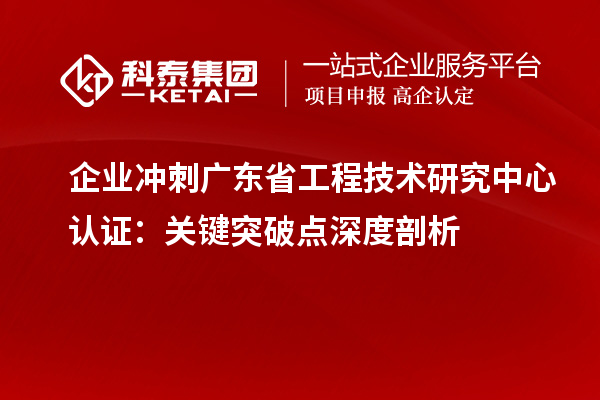 企業沖刺廣東省工程技術研究中心認證：關鍵突破點深度剖析