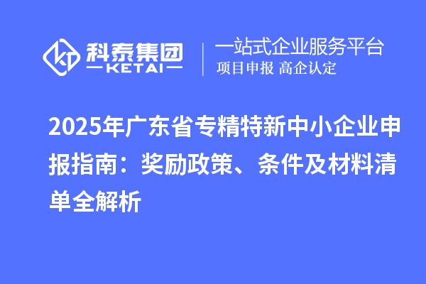 2025年廣東省專精特新中小企業申報指南：獎勵政策、條件及材料清單全解析