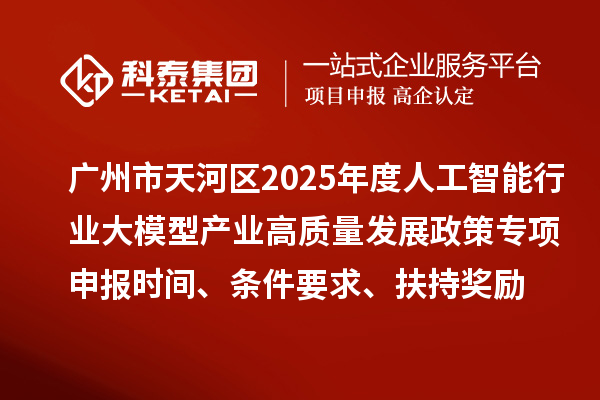 廣州市天河區2025年度人工智能行業大模型產業高質量發展政策專項申報時間、條件要求、扶持獎勵