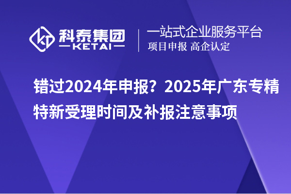 錯過2024年申報？2025年廣東專精特新受理時間及補報注意事項
