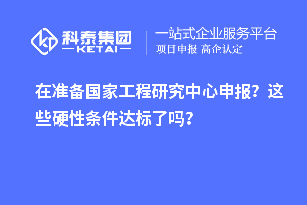 在準備國家工程研究中心申報？這些硬性條件達標了嗎？