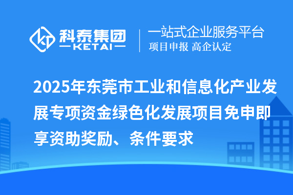 2025年東莞市工業和信息化產業發展專項資金綠色化發展項目免申即享資助獎勵、條件要求