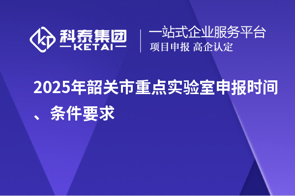 2025年韶關市重點實驗室申報時間、條件要求