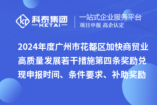 2024年度廣州市花都區加快商貿業高質量發展若干措施第四條獎勵兌現申報時間、條件要求、補助獎勵