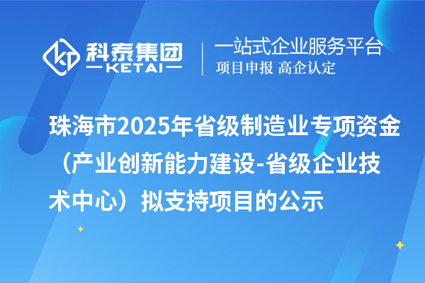珠海市2025年省級制造業專項資金（產業創新能力建設-省級企業技術中心）擬支持項目的公示