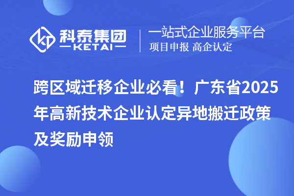 跨區域遷移企業必看！廣東省2025年<a href=http://www.zh-tour.cn target=_blank class=infotextkey>高新技術企業認定</a>異地搬遷政策及獎勵申領