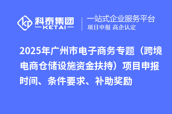 2025年廣州市電子商務專題（跨境電商倉儲設施資金扶持）項目申報時間、條件要求、補助獎勵