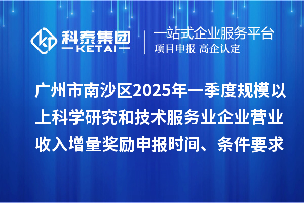 廣州市南沙區2025年一季度規模以上科學研究和技術服務業企業營業收入增量獎勵申報時間、條件要求、補助標準