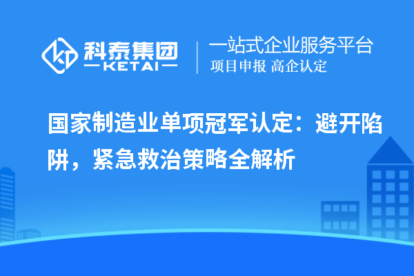 國家制造業單項冠軍認定：避開陷阱，緊急救治策略全解析
