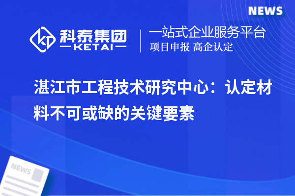 湛江市工程技術研究中心：認定材料不可或缺的關鍵要素