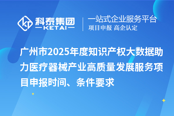 廣州市2025年度知識產權大數據助力醫療器械產業高質量發展服務項目申報時間、條件要求