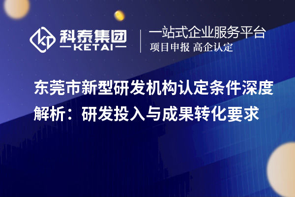 東莞市新型研發機構認定條件深度解析：研發投入與成果轉化要求
