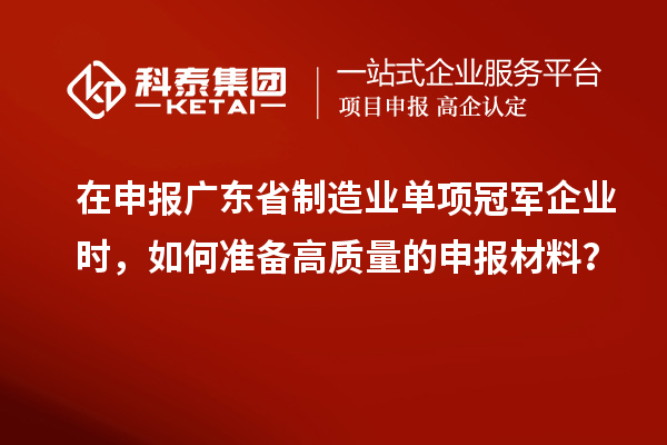在申報廣東省制造業單項冠軍企業時，如何準備高質量的申報材料？