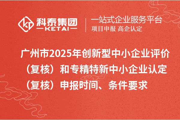 廣州市2025年創新型中小企業評價（復核）和專精特新中小企業認定（復核）申報時間、條件要求