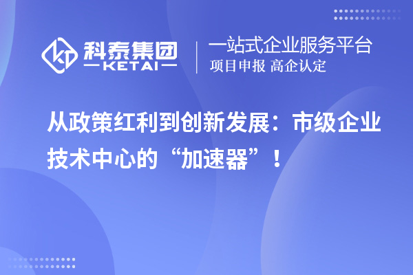 從政策紅利到創新發展：市級企業技術中心的“加速器”！