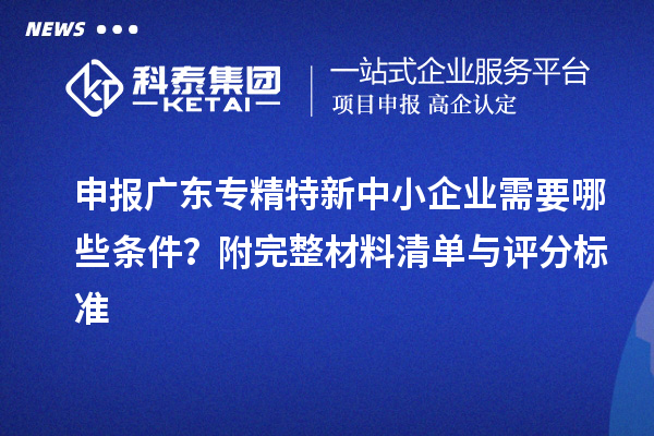 申報廣東<a href=http://www.zh-tour.cn/fuwu/zhuanjingtexin.html target=_blank class=infotextkey>專精特新中小企業</a>需要哪些條件？附完整材料清單與評分標準