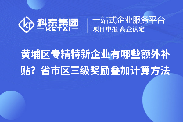 黃埔區專精特新企業有哪些額外補貼？省市區三級獎勵疊加計算方法