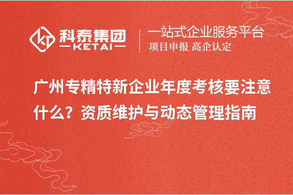 廣州專精特新企業年度考核要注意什么？資質維護與動態管理指南