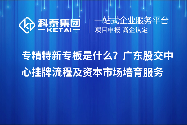 專精特新專板是什么？廣東股交中心掛牌流程及資本市場培育服務