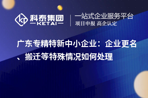 廣東<a href=http://www.zh-tour.cn/fuwu/zhuanjingtexin.html target=_blank class=infotextkey>專精特新中小企業</a>：企業更名、搬遷等特殊情況如何處理