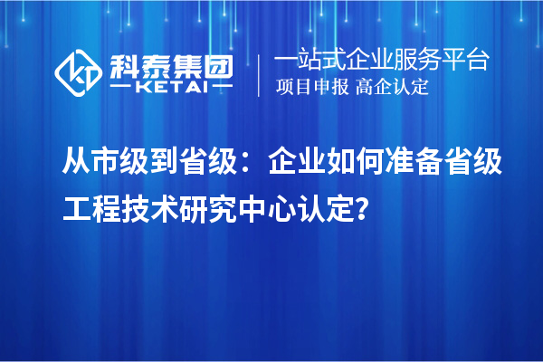 從市級到省級：企業如何準備省級工程技術研究中心認定？