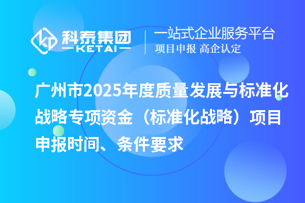 廣州市2025年度質量發展與標準化戰略專項資金（標準化戰略）項目申報時間、條件要求