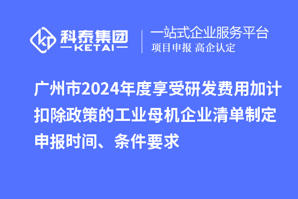 廣州市2024年度享受研發費用加計扣除政策的工業母機企業清單制定申報時間、條件要求