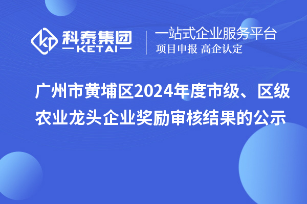 廣州市黃埔區2024年度市級、區級農業龍頭企業獎勵審核結果的公示