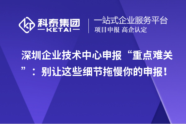 深圳企業技術中心申報“重點難關”：別讓這些細節拖慢你的申報！