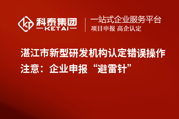 湛江市新型研發機構認定錯誤操作注意：企業申報“避雷針”
