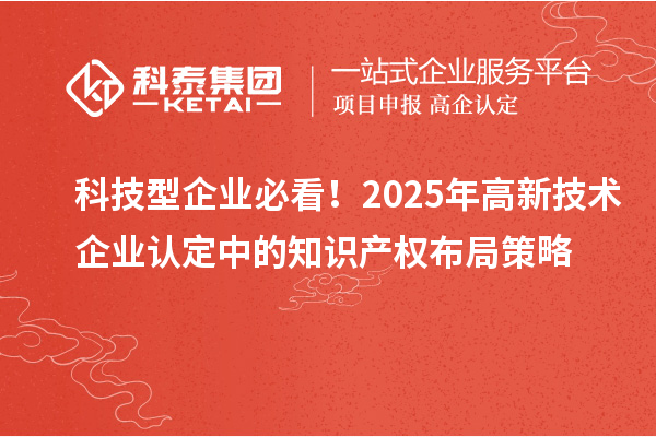 科技型企業必看！2025年高新技術企業認定中的知識產權布局策略