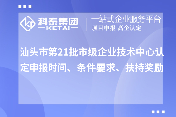 汕頭市第21批市級企業技術中心認定申報時間、條件要求、扶持獎勵