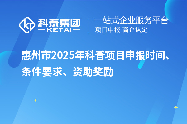 惠州市2025年度科普項目申報時間、條件要求、資助獎勵