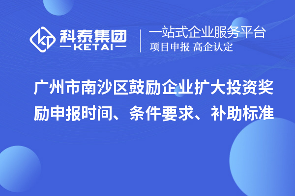 廣州市南沙區鼓勵企業擴大投資獎勵申報時間、條件要求、補助標準