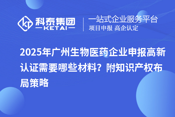 2025年廣州生物醫藥企業申報高新認證需要哪些材料？附知識產權布局策略