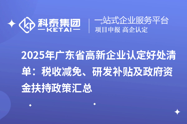 2025年廣東省高新企業認定好處清單：稅收減免、研發補貼及政府資金扶持政策匯總