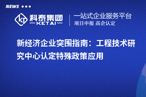 新經濟企業突圍指南：工程技術研究中心認定特殊政策應用