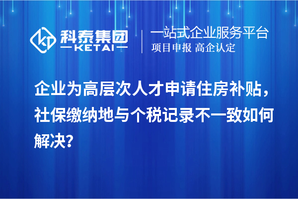 企業為高層次人才申請住房補貼，社保繳納地與個稅記錄不一致如何解決？
