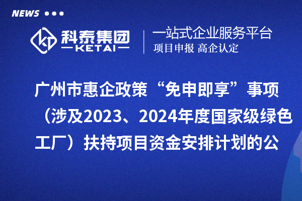 廣州市惠企政策“免申即享”事項（涉及2023、2024年度國家級綠色工廠）扶持項目資金安排計劃的公示